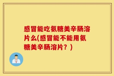 感冒能吃氨糖美辛肠溶片么(感冒能不能用氨糖美辛肠溶片？)