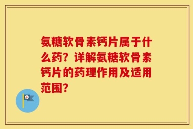 氨糖软骨素钙片属于什么药？详解氨糖软骨素钙片的药理作用及适用范围？