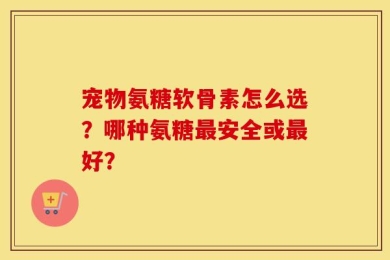宠物氨糖软骨素怎么选？哪种氨糖最安全或最好？