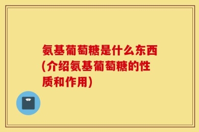 氨基葡萄糖是什么东西(介绍氨基葡萄糖的性质和作用)