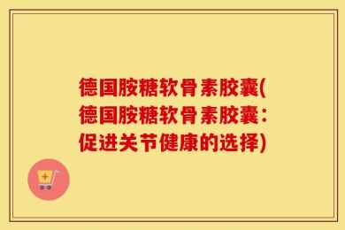德国胺糖软骨素胶囊(德国胺糖软骨素胶囊：促进关节健康的选择)