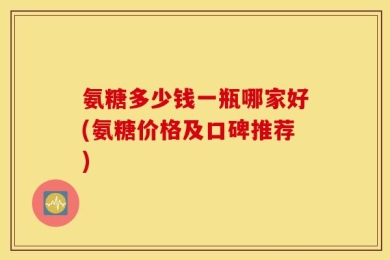 氨糖多少钱一瓶哪家好(氨糖价格及口碑推荐)