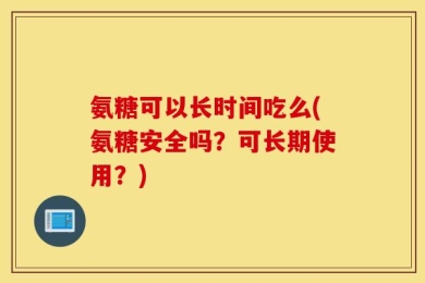 氨糖可以长时间吃么(氨糖安全吗？可长期使用？)