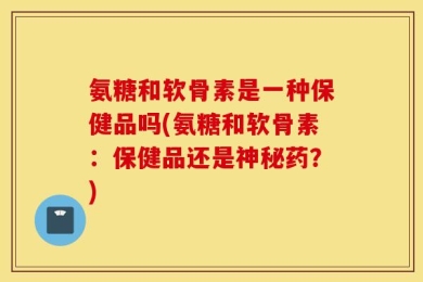 氨糖和软骨素是一种保健品吗(氨糖和软骨素：保健品还是神秘药？)
