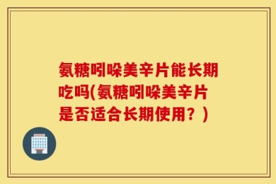 氨糖吲哚美辛片能长期吃吗(氨糖吲哚美辛片是否适合长期使用？)