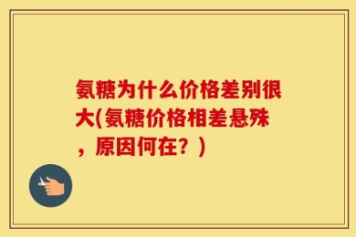 氨糖为什么价格差别很大(氨糖价格相差悬殊，原因何在？)
