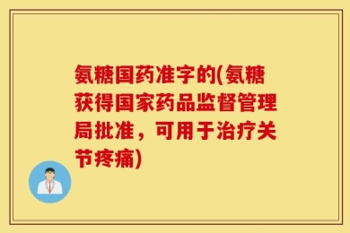 氨糖国药准字的(氨糖获得国家药品监督管理局批准，可用于治疗关节疼痛)