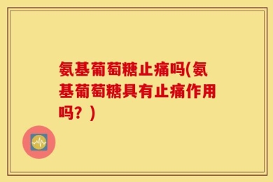 氨基葡萄糖止痛吗(氨基葡萄糖具有止痛作用吗？)