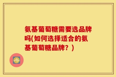 氨基葡萄糖需要选品牌吗(如何选择适合的氨基葡萄糖品牌？)