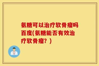 氨糖可以治疗软骨瘤吗百度(氨糖能否有效治疗软骨瘤？)