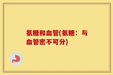 氨糖和血管(氨糖：与血管密不可分)