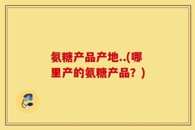 氨糖产品产地..(哪里产的氨糖产品？)