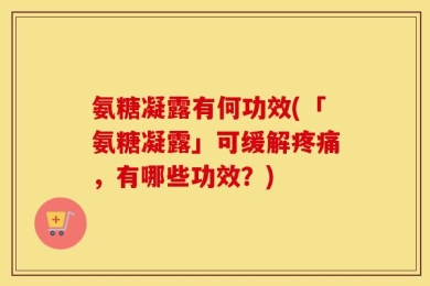 氨糖凝露有何功效(「氨糖凝露」可缓解疼痛，有哪些功效？)