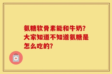 氨糖软骨素能和牛奶？大家知道不知道氨糖是怎么吃的？