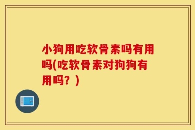 小狗用吃软骨素吗有用吗(吃软骨素对狗狗有用吗？)