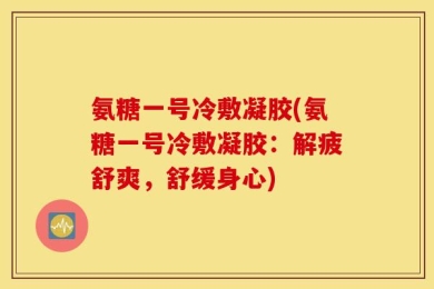 氨糖一号冷敷凝胶(氨糖一号冷敷凝胶：解疲舒爽，舒缓身心)