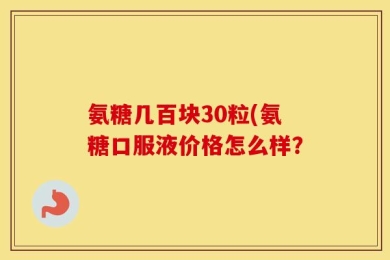 氨糖几百块30粒(氨糖口服液价格怎么样？