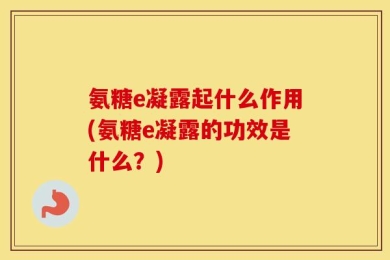 氨糖e凝露起什么作用(氨糖e凝露的功效是什么？)