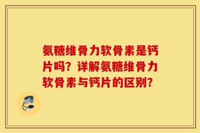 氨糖维骨力软骨素是钙片吗？详解氨糖维骨力软骨素与钙片的区别？