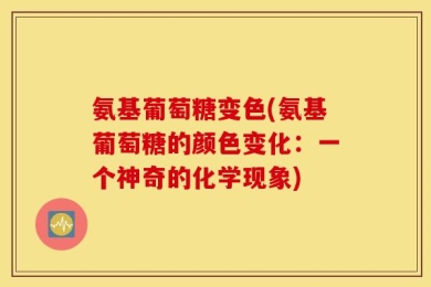 氨基葡萄糖变色(氨基葡萄糖的颜色变化：一个神奇的化学现象)