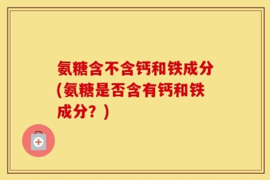 氨糖含不含钙和铁成分(氨糖是否含有钙和铁成分？)