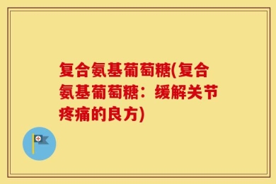 复合氨基葡萄糖(复合氨基葡萄糖：缓解关节疼痛的良方)