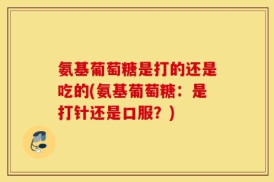 氨基葡萄糖是打的还是吃的(氨基葡萄糖：是打针还是口服？)