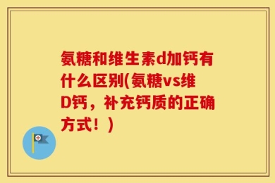 氨糖和维生素d加钙有什么区别(氨糖vs维D钙，补充钙质的正确方式！)