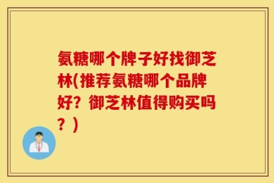 氨糖哪个牌子好找御芝林(推荐氨糖哪个品牌好？御芝林值得购买吗？)