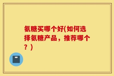 氨糖买哪个好(如何选择氨糖产品，推荐哪个？)