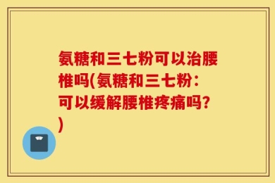 氨糖和三七粉可以治腰椎吗(氨糖和三七粉：可以缓解腰椎疼痛吗？)