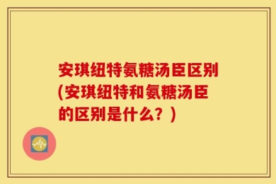 安琪纽特氨糖汤臣区别(安琪纽特和氨糖汤臣的区别是什么？)