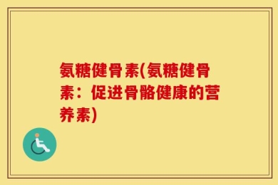 氨糖健骨素(氨糖健骨素：促进骨骼健康的营养素)