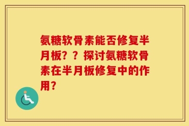 氨糖软骨素能否修复半月板？？探讨氨糖软骨素在半月板修复中的作用？
