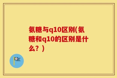 氨糖与q10区别(氨糖和q10的区别是什么？)