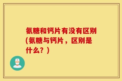 氨糖和钙片有没有区别(氨糖与钙片，区别是什么？)