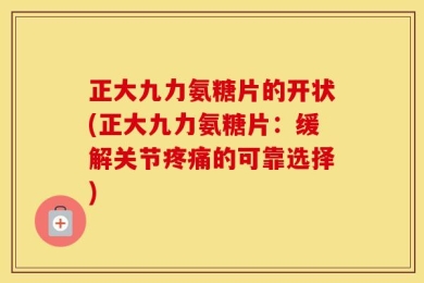 正大九力氨糖片的开状(正大九力氨糖片：缓解关节疼痛的可靠选择)