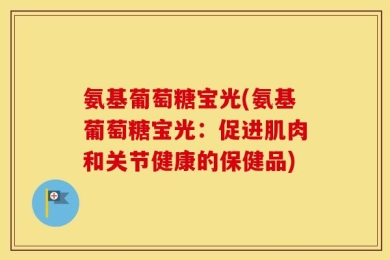 氨基葡萄糖宝光(氨基葡萄糖宝光：促进肌肉和关节健康的保健品)