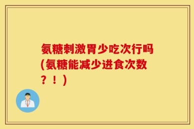 氨糖刺激胃少吃次行吗(氨糖能减少进食次数？！)