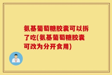 氨基葡萄糖胶囊可以拆了吃(氨基葡萄糖胶囊可改为分开食用)