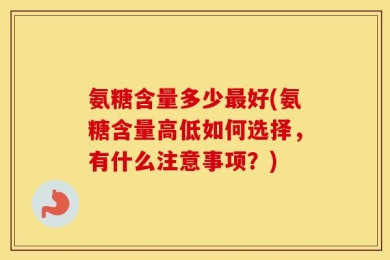 氨糖含量多少最好(氨糖含量高低如何选择，有什么注意事项？)