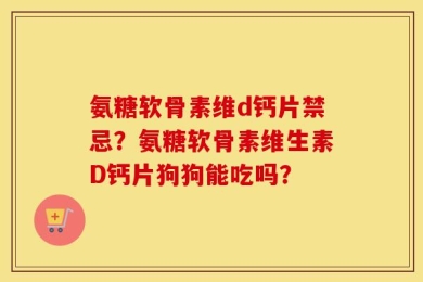 氨糖软骨素维d钙片禁忌？氨糖软骨素维生素D钙片狗狗能吃吗？