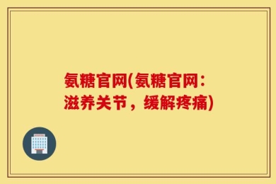 氨糖官网(氨糖官网：滋养关节，缓解疼痛)