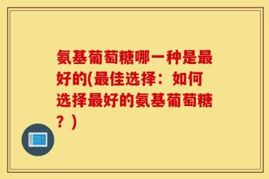 氨基葡萄糖哪一种是最好的(最佳选择：如何选择最好的氨基葡萄糖？)