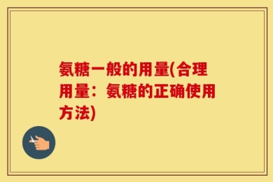 氨糖一般的用量(合理用量：氨糖的正确使用方法)