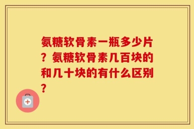 氨糖软骨素一瓶多少片？氨糖软骨素几百块的和几十块的有什么区别？