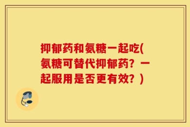 抑郁药和氨糖一起吃(氨糖可替代抑郁药？一起服用是否更有效？)