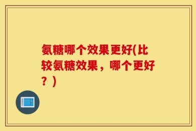 氨糖哪个效果更好(比较氨糖效果，哪个更好？)