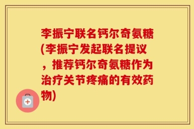李振宁联名钙尔奇氨糖(李振宁发起联名提议，推荐钙尔奇氨糖作为治疗关节疼痛的有效药物)