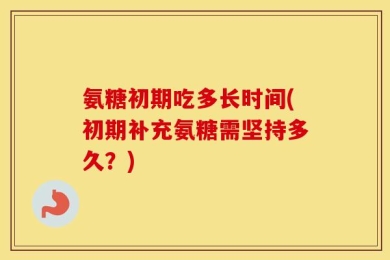 氨糖初期吃多长时间(初期补充氨糖需坚持多久？)